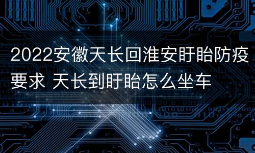 2022安徽天长回淮安盱眙防疫要求 天长到盱眙怎么坐车