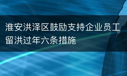 淮安洪泽区鼓励支持企业员工留洪过年六条措施