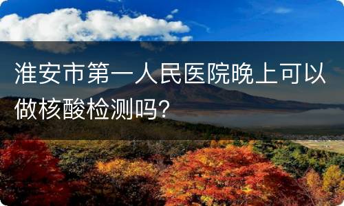淮安市第一人民医院晚上可以做核酸检测吗？