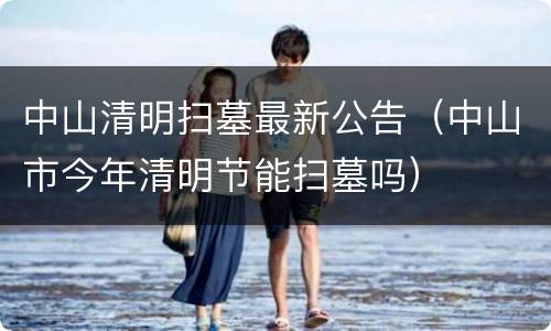 中山清明扫墓最新公告（中山市今年清明节能扫墓吗）