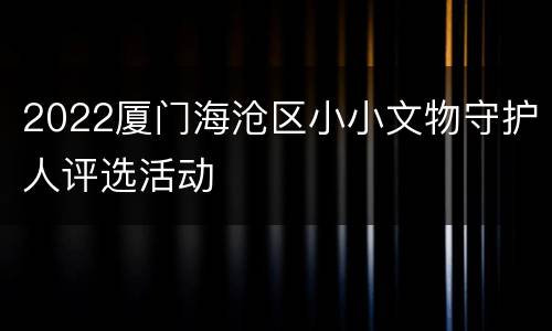 2022厦门海沧区小小文物守护人评选活动