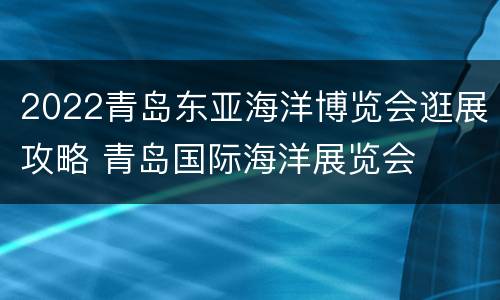 2022青岛东亚海洋博览会逛展攻略 青岛国际海洋展览会