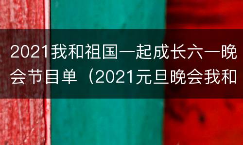 2021我和祖国一起成长六一晚会节目单（2021元旦晚会我和我的祖国）