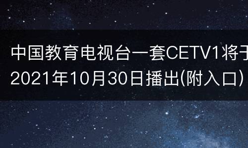 中国教育电视台一套CETV1将于2021年10月30日播出(附入口)