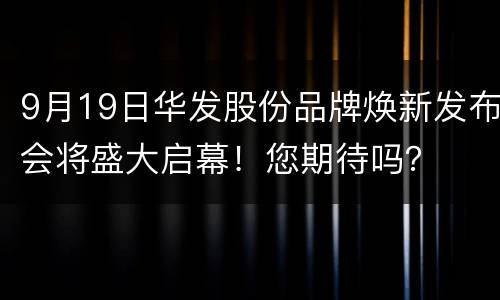 9月19日华发股份品牌焕新发布会将盛大启幕！您期待吗？