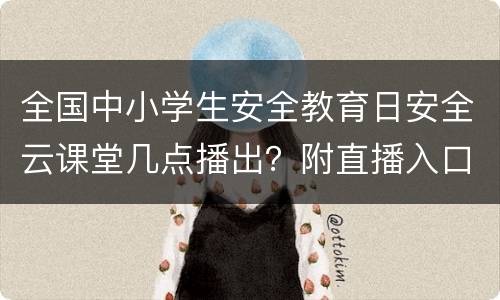 全国中小学生安全教育日安全云课堂几点播出？附直播入口