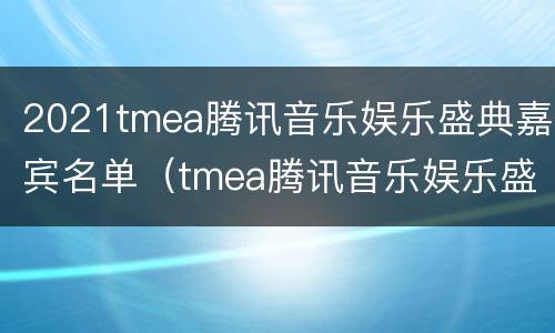 2021tmea腾讯音乐娱乐盛典嘉宾名单（tmea腾讯音乐娱乐盛典2021阵容）