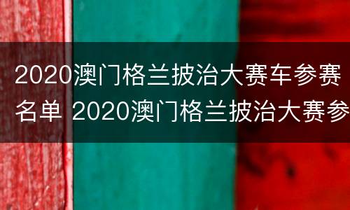 2020澳门格兰披治大赛车参赛名单 2020澳门格兰披治大赛参赛车手