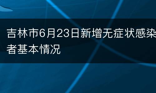 吉林市6月23日新增无症状感染者基本情况