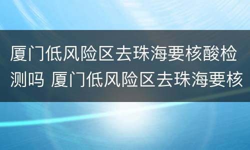 厦门低风险区去珠海要核酸检测吗 厦门低风险区去珠海要核酸检测吗最新