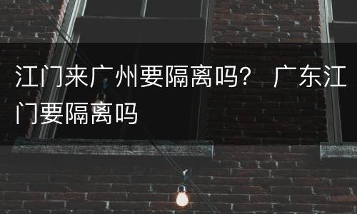 江门来广州要隔离吗？ 广东江门要隔离吗