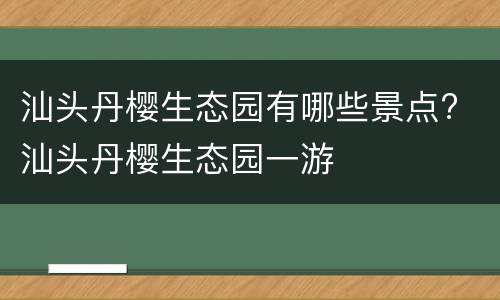 汕头丹樱生态园有哪些景点? 汕头丹樱生态园一游