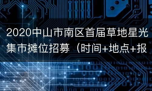 2020中山市南区首届草地星光集市摊位招募（时间+地点+报名方式）