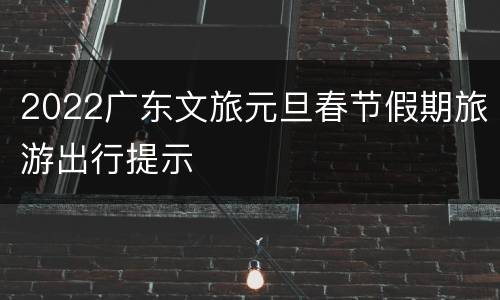 2022广东文旅元旦春节假期旅游出行提示