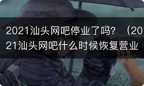 2021汕头网吧停业了吗？（2021汕头网吧什么时候恢复营业）