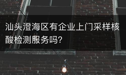 汕头澄海区有企业上门采样核酸检测服务吗？