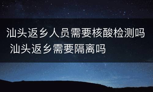 汕头返乡人员需要核酸检测吗 汕头返乡需要隔离吗