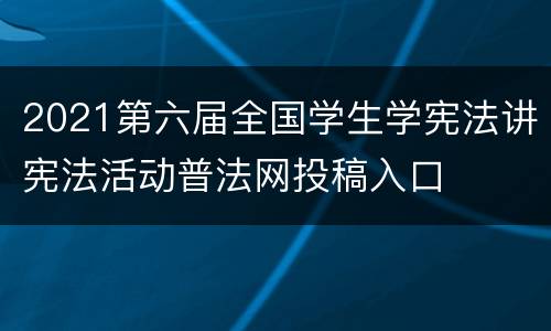 2021第六届全国学生学宪法讲宪法活动普法网投稿入口