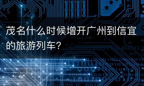 茂名什么时候增开广州到信宜的旅游列车？