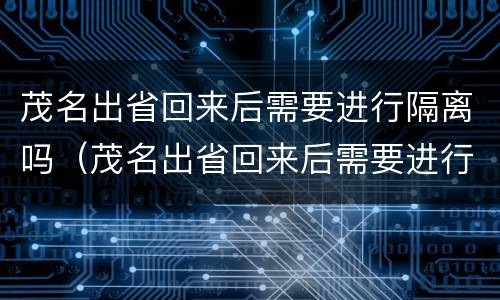 茂名出省回来后需要进行隔离吗（茂名出省回来后需要进行隔离吗现在）