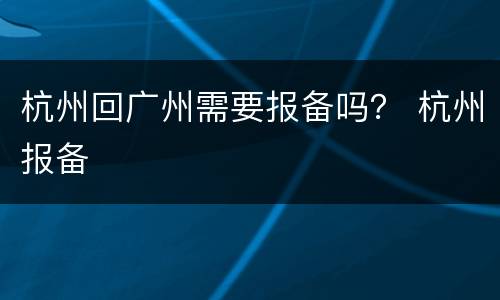 杭州回广州需要报备吗？ 杭州报备