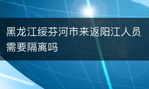 黑龙江绥芬河市来返阳江人员需要隔离吗