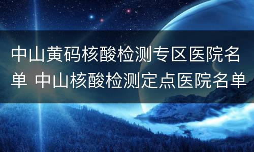 中山黄码核酸检测专区医院名单 中山核酸检测定点医院名单