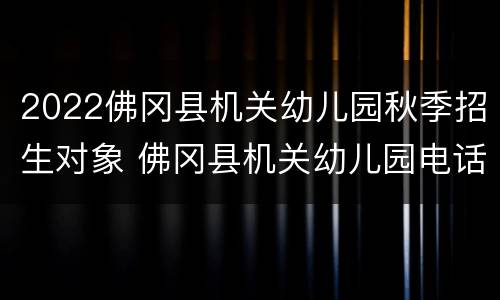 2022佛冈县机关幼儿园秋季招生对象 佛冈县机关幼儿园电话