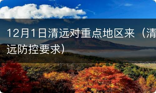 12月1日清远对重点地区来（清远防控要求）