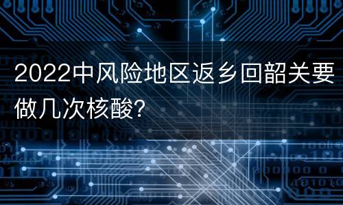 2022中风险地区返乡回韶关要做几次核酸？