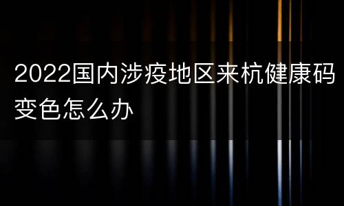 2022国内涉疫地区来杭健康码变色怎么办