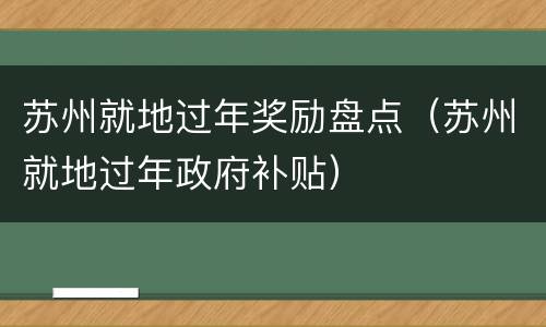 苏州就地过年奖励盘点（苏州就地过年政府补贴）