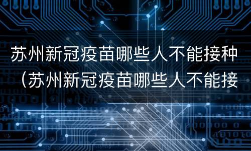 苏州新冠疫苗哪些人不能接种（苏州新冠疫苗哪些人不能接种了）