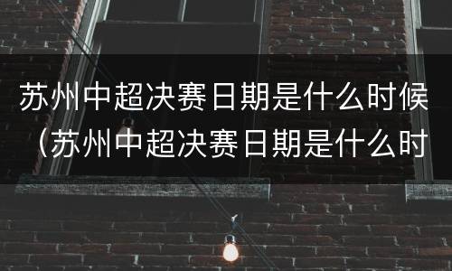苏州中超决赛日期是什么时候（苏州中超决赛日期是什么时候开始的）