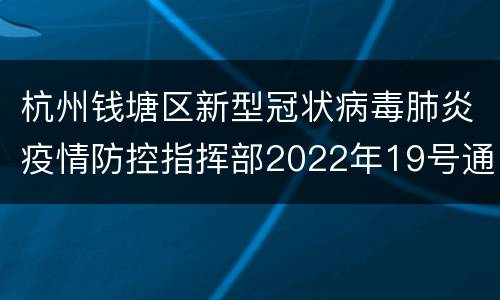 杭州钱塘区新型冠状病毒肺炎疫情防控指挥部2022年19号通告
