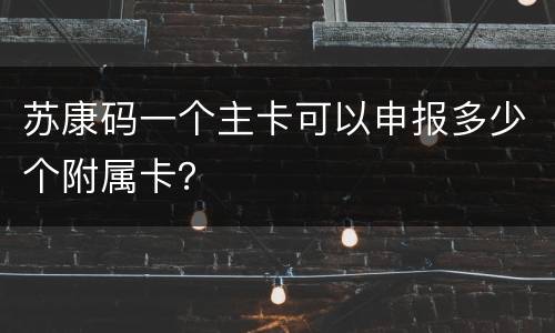 苏康码一个主卡可以申报多少个附属卡？