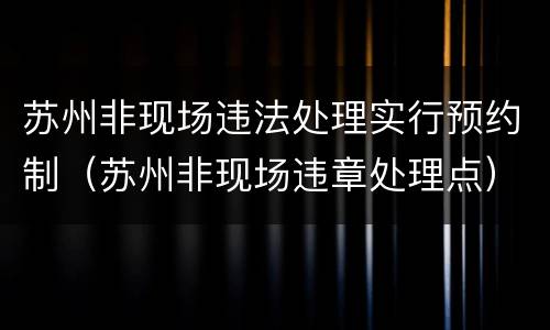 苏州非现场违法处理实行预约制（苏州非现场违章处理点）