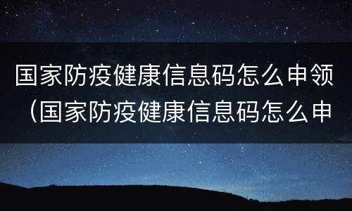 国家防疫健康信息码怎么申领（国家防疫健康信息码怎么申领的）