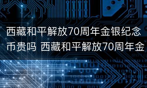 西藏和平解放70周年金银纪念币贵吗 西藏和平解放70周年金银纪念币贵吗值钱吗