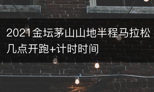 2021金坛茅山山地半程马拉松几点开跑+计时时间