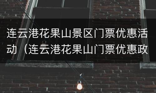 连云港花果山景区门票优惠活动（连云港花果山门票优惠政策）