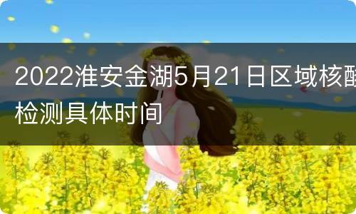 2022淮安金湖5月21日区域核酸检测具体时间