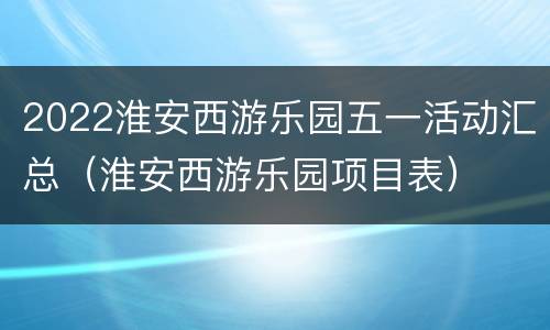 2022淮安西游乐园五一活动汇总（淮安西游乐园项目表）