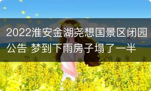 2022淮安金湖尧想国景区闭园公告 梦到下雨房子塌了一半