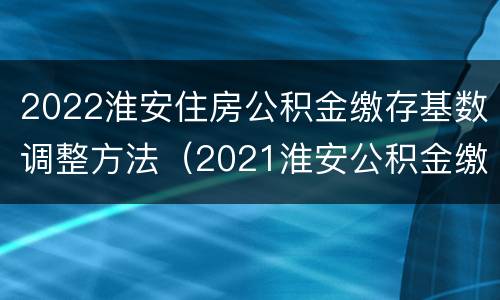 2022淮安住房公积金缴存基数调整方法（2021淮安公积金缴存基数）