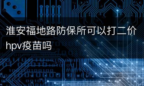 淮安福地路防保所可以打二价hpv疫苗吗