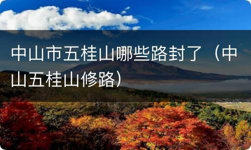 中山市五桂山哪些路封了（中山五桂山修路）