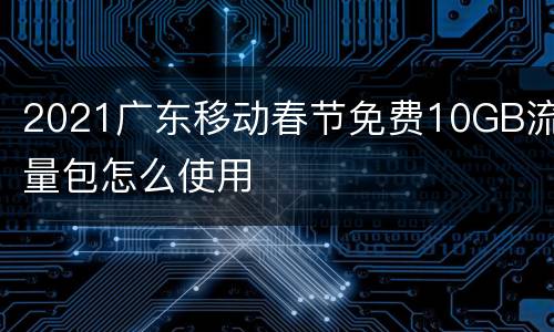 2021广东移动春节免费10GB流量包怎么使用