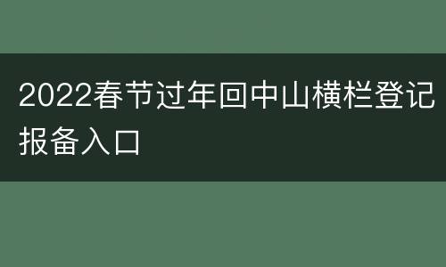 2022春节过年回中山横栏登记报备入口