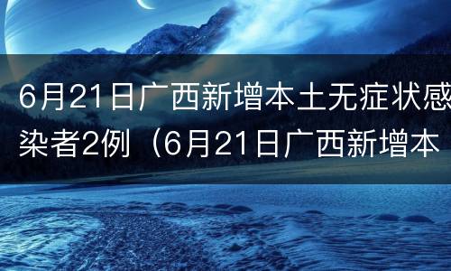 6月21日广西新增本土无症状感染者2例（6月21日广西新增本土无症状感染者2例）